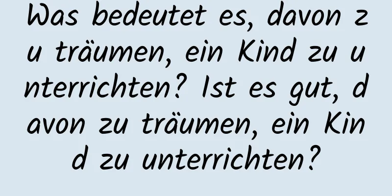 Was bedeutet es, davon zu träumen, ein Kind zu unterrichten? Ist es gut, davon zu träumen, ein Kind zu unterrichten?