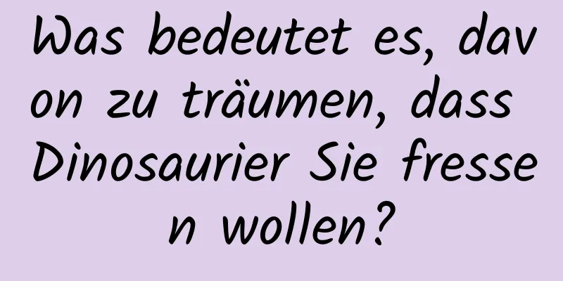 Was bedeutet es, davon zu träumen, dass Dinosaurier Sie fressen wollen?