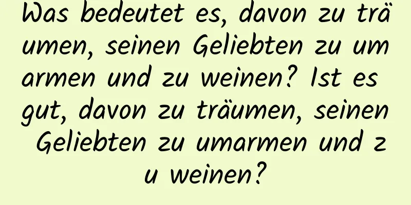 Was bedeutet es, davon zu träumen, seinen Geliebten zu umarmen und zu weinen? Ist es gut, davon zu träumen, seinen Geliebten zu umarmen und zu weinen?