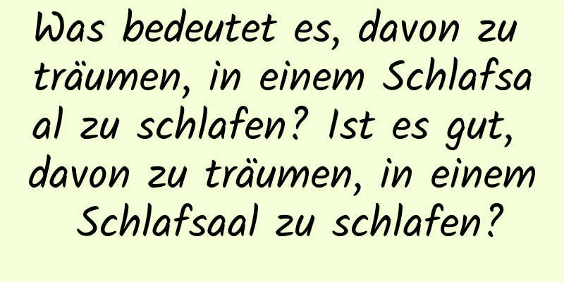 Was bedeutet es, davon zu träumen, in einem Schlafsaal zu schlafen? Ist es gut, davon zu träumen, in einem Schlafsaal zu schlafen?