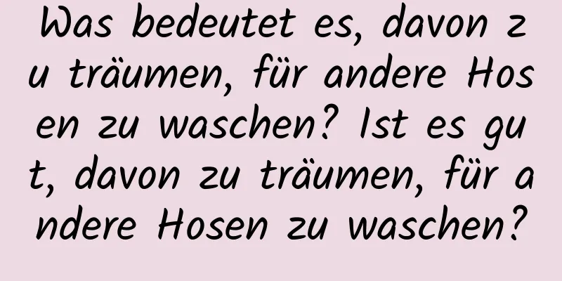 Was bedeutet es, davon zu träumen, für andere Hosen zu waschen? Ist es gut, davon zu träumen, für andere Hosen zu waschen?