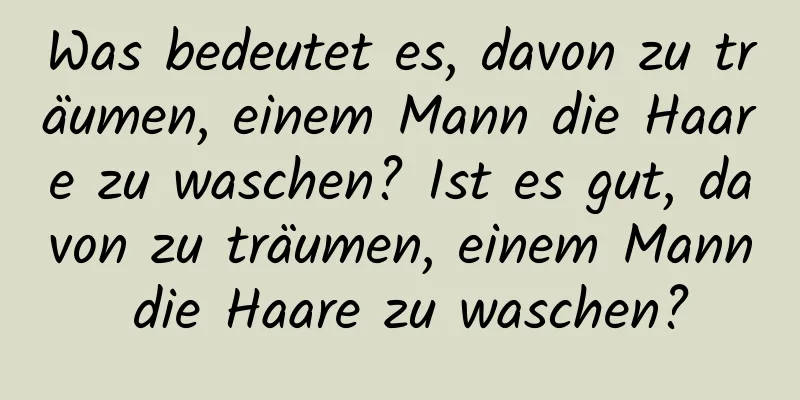 Was bedeutet es, davon zu träumen, einem Mann die Haare zu waschen? Ist es gut, davon zu träumen, einem Mann die Haare zu waschen?