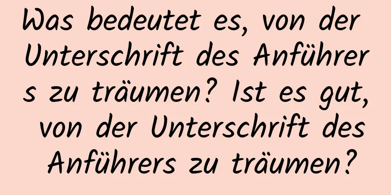 Was bedeutet es, von der Unterschrift des Anführers zu träumen? Ist es gut, von der Unterschrift des Anführers zu träumen?