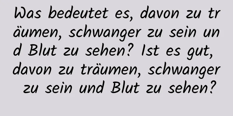 Was bedeutet es, davon zu träumen, schwanger zu sein und Blut zu sehen? Ist es gut, davon zu träumen, schwanger zu sein und Blut zu sehen?