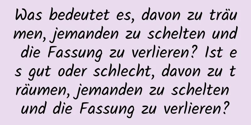 Was bedeutet es, davon zu träumen, jemanden zu schelten und die Fassung zu verlieren? Ist es gut oder schlecht, davon zu träumen, jemanden zu schelten und die Fassung zu verlieren?