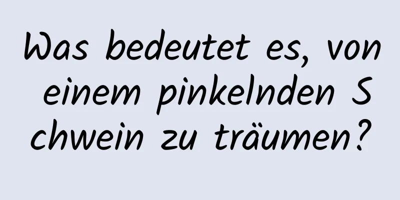 Was bedeutet es, von einem pinkelnden Schwein zu träumen?