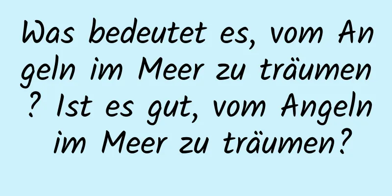 Was bedeutet es, vom Angeln im Meer zu träumen? Ist es gut, vom Angeln im Meer zu träumen?