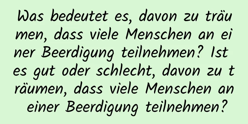 Was bedeutet es, davon zu träumen, dass viele Menschen an einer Beerdigung teilnehmen? Ist es gut oder schlecht, davon zu träumen, dass viele Menschen an einer Beerdigung teilnehmen?