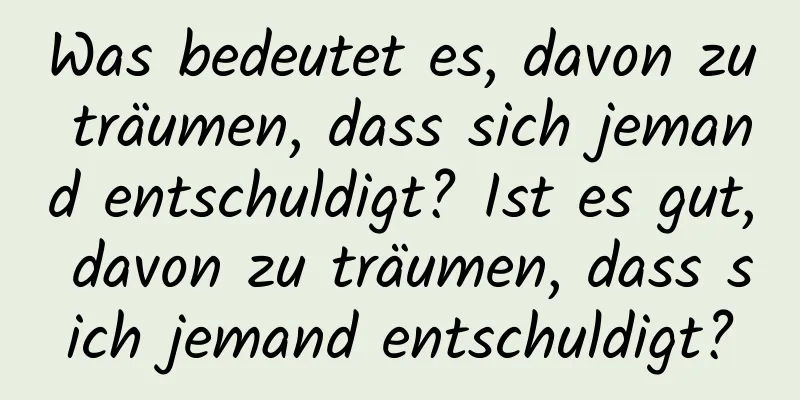 Was bedeutet es, davon zu träumen, dass sich jemand entschuldigt? Ist es gut, davon zu träumen, dass sich jemand entschuldigt?