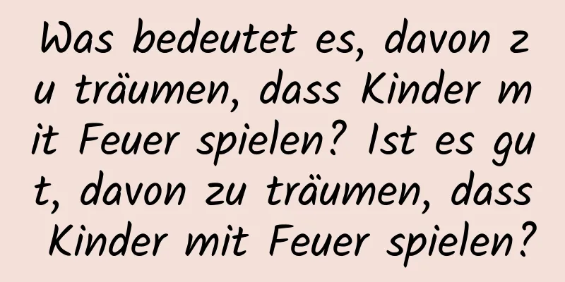 Was bedeutet es, davon zu träumen, dass Kinder mit Feuer spielen? Ist es gut, davon zu träumen, dass Kinder mit Feuer spielen?