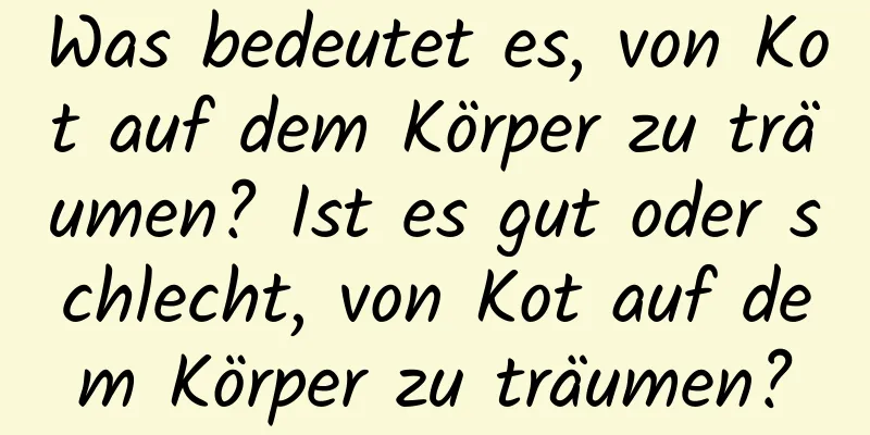 Was bedeutet es, von Kot auf dem Körper zu träumen? Ist es gut oder schlecht, von Kot auf dem Körper zu träumen?