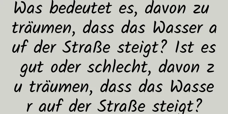 Was bedeutet es, davon zu träumen, dass das Wasser auf der Straße steigt? Ist es gut oder schlecht, davon zu träumen, dass das Wasser auf der Straße steigt?