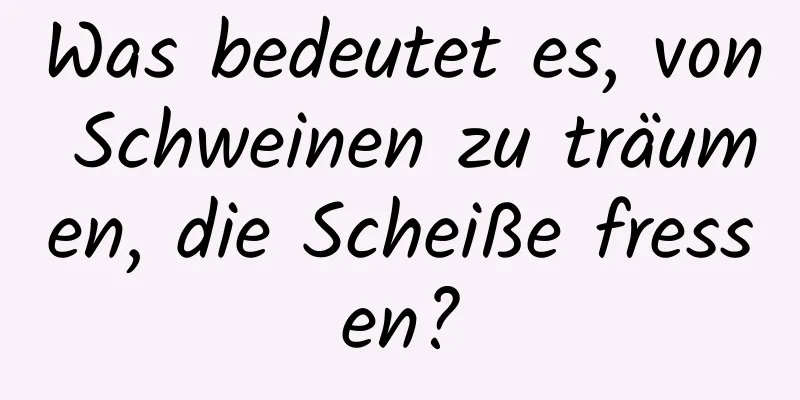 Was bedeutet es, von Schweinen zu träumen, die Scheiße fressen?