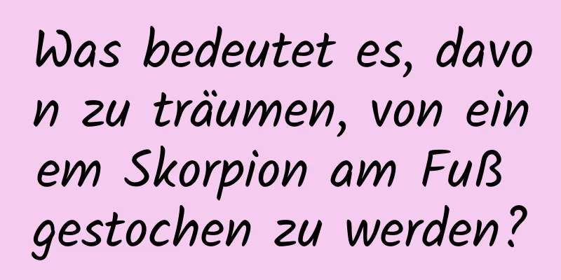 Was bedeutet es, davon zu träumen, von einem Skorpion am Fuß gestochen zu werden?