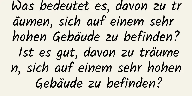 Was bedeutet es, davon zu träumen, sich auf einem sehr hohen Gebäude zu befinden? Ist es gut, davon zu träumen, sich auf einem sehr hohen Gebäude zu befinden?