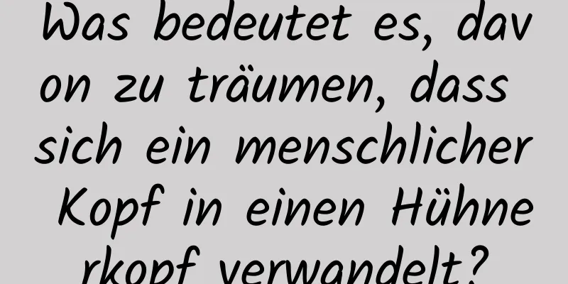 Was bedeutet es, davon zu träumen, dass sich ein menschlicher Kopf in einen Hühnerkopf verwandelt?