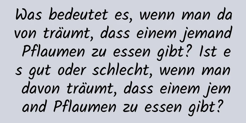 Was bedeutet es, wenn man davon träumt, dass einem jemand Pflaumen zu essen gibt? Ist es gut oder schlecht, wenn man davon träumt, dass einem jemand Pflaumen zu essen gibt?