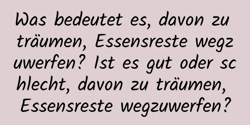 Was bedeutet es, davon zu träumen, Essensreste wegzuwerfen? Ist es gut oder schlecht, davon zu träumen, Essensreste wegzuwerfen?