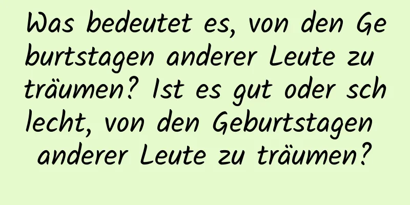 Was bedeutet es, von den Geburtstagen anderer Leute zu träumen? Ist es gut oder schlecht, von den Geburtstagen anderer Leute zu träumen?