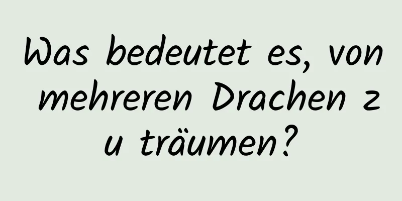 Was bedeutet es, von mehreren Drachen zu träumen?