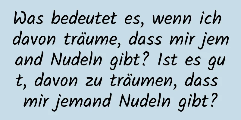 Was bedeutet es, wenn ich davon träume, dass mir jemand Nudeln gibt? Ist es gut, davon zu träumen, dass mir jemand Nudeln gibt?