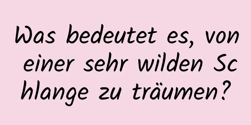 Was bedeutet es, von einer sehr wilden Schlange zu träumen?