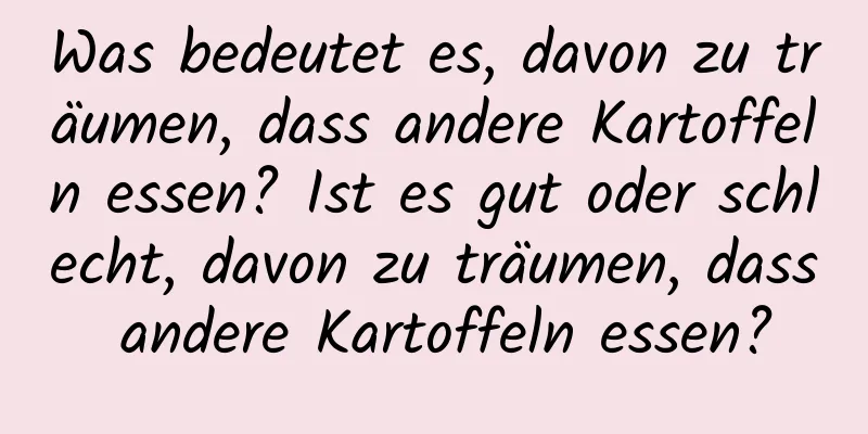 Was bedeutet es, davon zu träumen, dass andere Kartoffeln essen? Ist es gut oder schlecht, davon zu träumen, dass andere Kartoffeln essen?