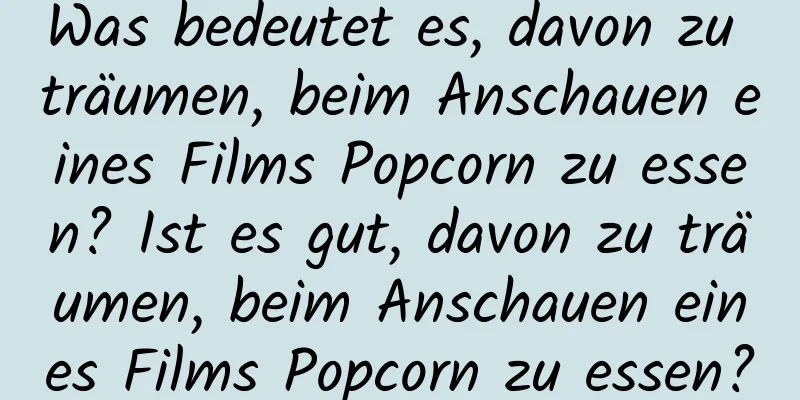 Was bedeutet es, davon zu träumen, beim Anschauen eines Films Popcorn zu essen? Ist es gut, davon zu träumen, beim Anschauen eines Films Popcorn zu essen?