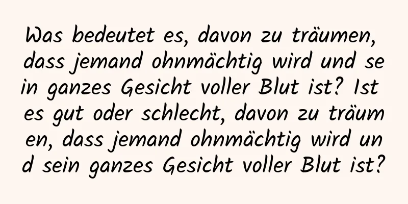 Was bedeutet es, davon zu träumen, dass jemand ohnmächtig wird und sein ganzes Gesicht voller Blut ist? Ist es gut oder schlecht, davon zu träumen, dass jemand ohnmächtig wird und sein ganzes Gesicht voller Blut ist?