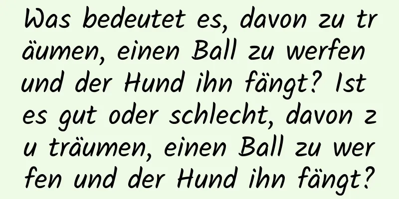 Was bedeutet es, davon zu träumen, einen Ball zu werfen und der Hund ihn fängt? Ist es gut oder schlecht, davon zu träumen, einen Ball zu werfen und der Hund ihn fängt?