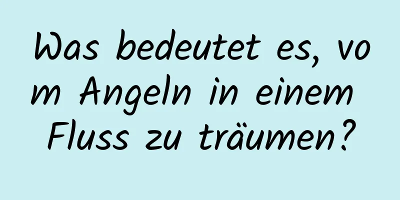 Was bedeutet es, vom Angeln in einem Fluss zu träumen?