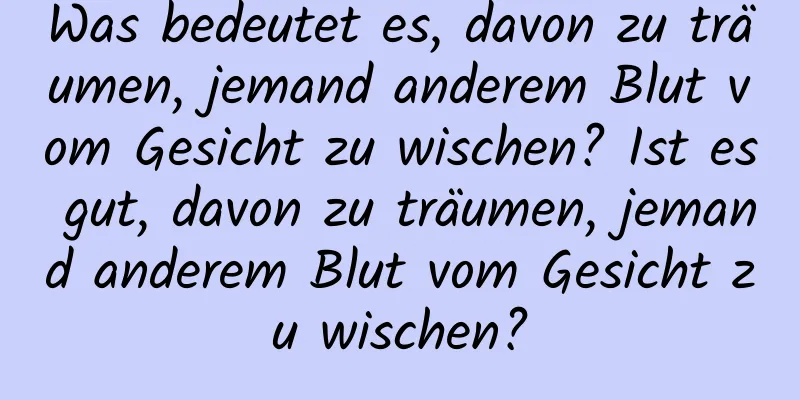 Was bedeutet es, davon zu träumen, jemand anderem Blut vom Gesicht zu wischen? Ist es gut, davon zu träumen, jemand anderem Blut vom Gesicht zu wischen?