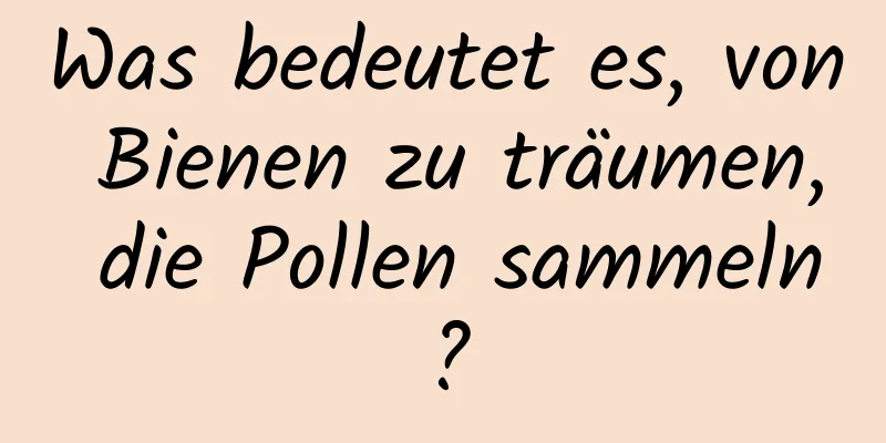 Was bedeutet es, von Bienen zu träumen, die Pollen sammeln?