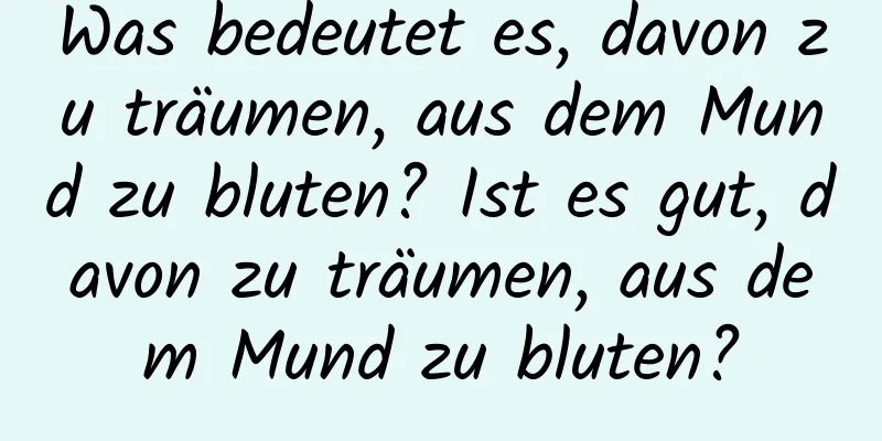 Was bedeutet es, davon zu träumen, aus dem Mund zu bluten? Ist es gut, davon zu träumen, aus dem Mund zu bluten?