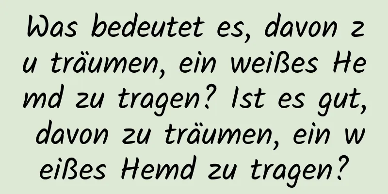 Was bedeutet es, davon zu träumen, ein weißes Hemd zu tragen? Ist es gut, davon zu träumen, ein weißes Hemd zu tragen?