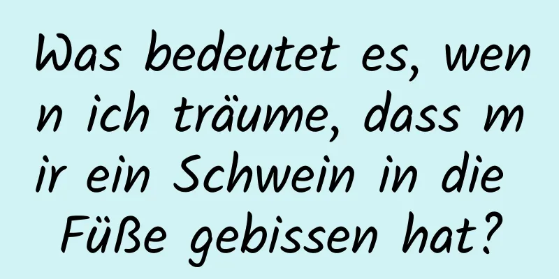 Was bedeutet es, wenn ich träume, dass mir ein Schwein in die Füße gebissen hat?