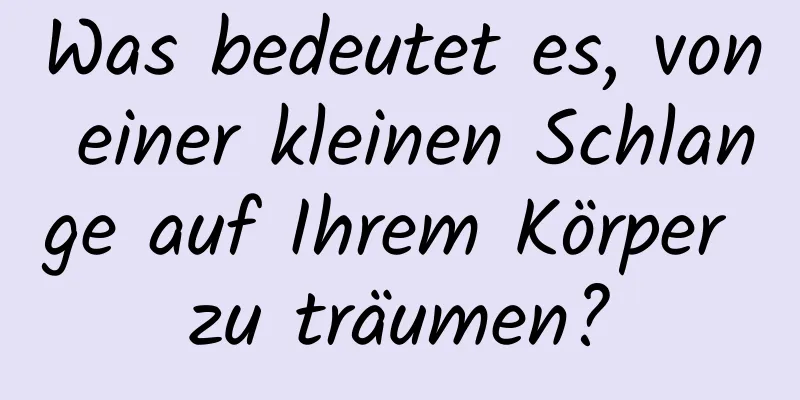 Was bedeutet es, von einer kleinen Schlange auf Ihrem Körper zu träumen?