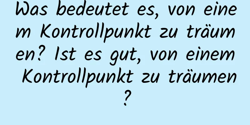 Was bedeutet es, von einem Kontrollpunkt zu träumen? Ist es gut, von einem Kontrollpunkt zu träumen?