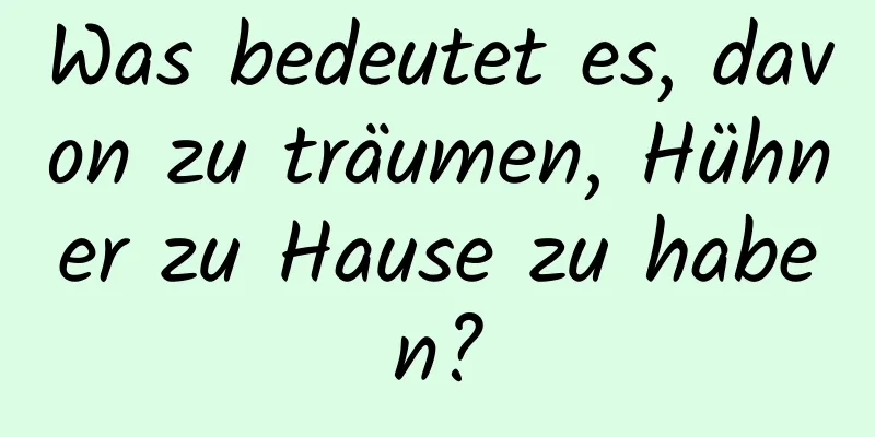 Was bedeutet es, davon zu träumen, Hühner zu Hause zu haben?