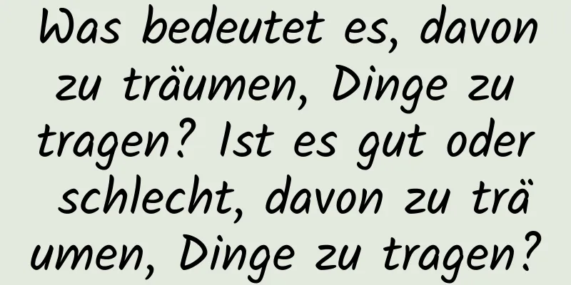 Was bedeutet es, davon zu träumen, Dinge zu tragen? Ist es gut oder schlecht, davon zu träumen, Dinge zu tragen?