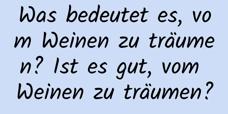 Was bedeutet es, vom Weinen zu träumen? Ist es gut, vom Weinen zu träumen?