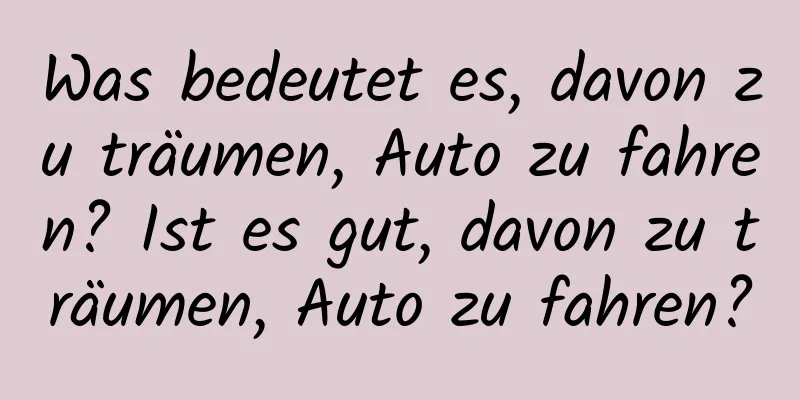 Was bedeutet es, davon zu träumen, Auto zu fahren? Ist es gut, davon zu träumen, Auto zu fahren?