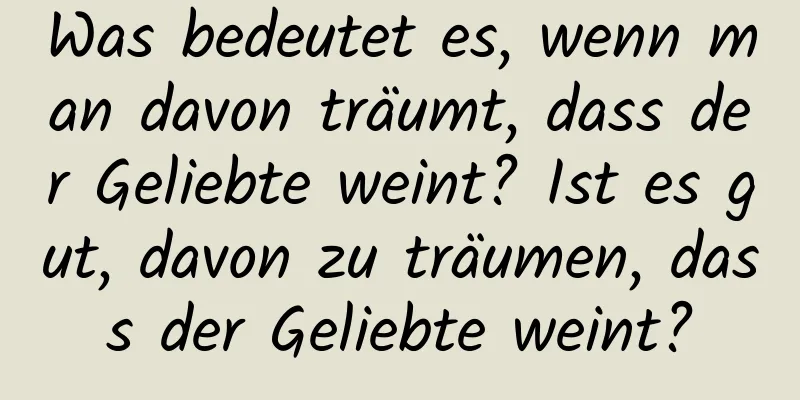 Was bedeutet es, wenn man davon träumt, dass der Geliebte weint? Ist es gut, davon zu träumen, dass der Geliebte weint?