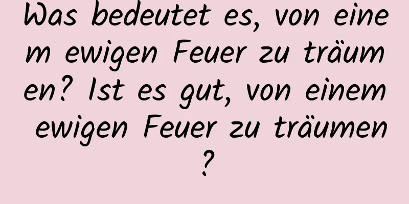 Was bedeutet es, von einem ewigen Feuer zu träumen? Ist es gut, von einem ewigen Feuer zu träumen?