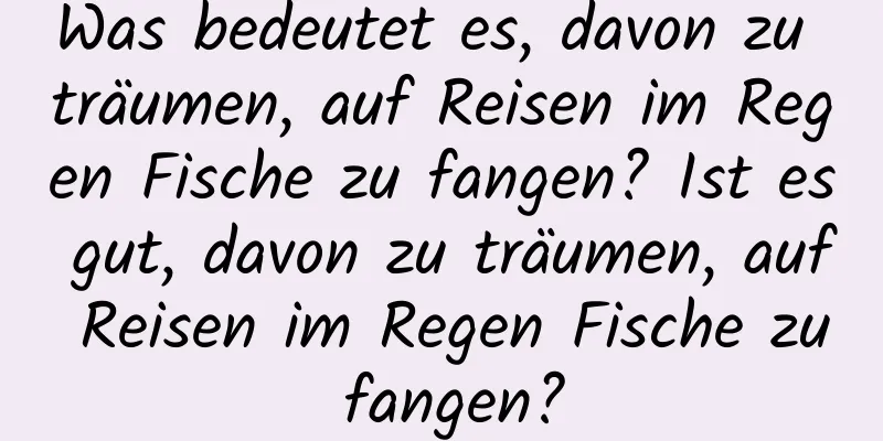 Was bedeutet es, davon zu träumen, auf Reisen im Regen Fische zu fangen? Ist es gut, davon zu träumen, auf Reisen im Regen Fische zu fangen?