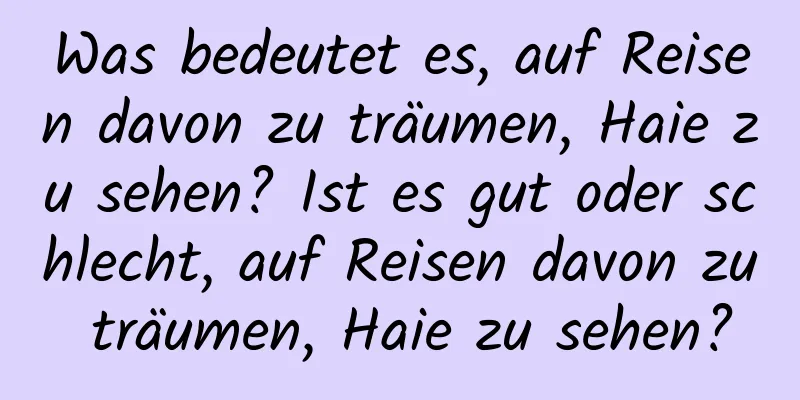 Was bedeutet es, auf Reisen davon zu träumen, Haie zu sehen? Ist es gut oder schlecht, auf Reisen davon zu träumen, Haie zu sehen?