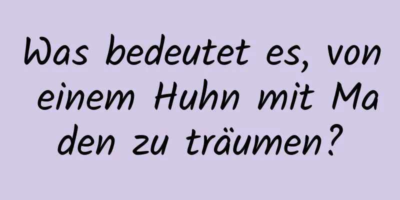 Was bedeutet es, von einem Huhn mit Maden zu träumen?