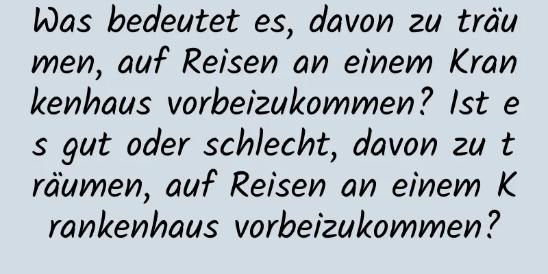 Was bedeutet es, davon zu träumen, auf Reisen an einem Krankenhaus vorbeizukommen? Ist es gut oder schlecht, davon zu träumen, auf Reisen an einem Krankenhaus vorbeizukommen?