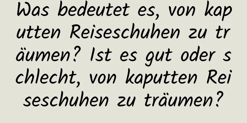 Was bedeutet es, von kaputten Reiseschuhen zu träumen? Ist es gut oder schlecht, von kaputten Reiseschuhen zu träumen?