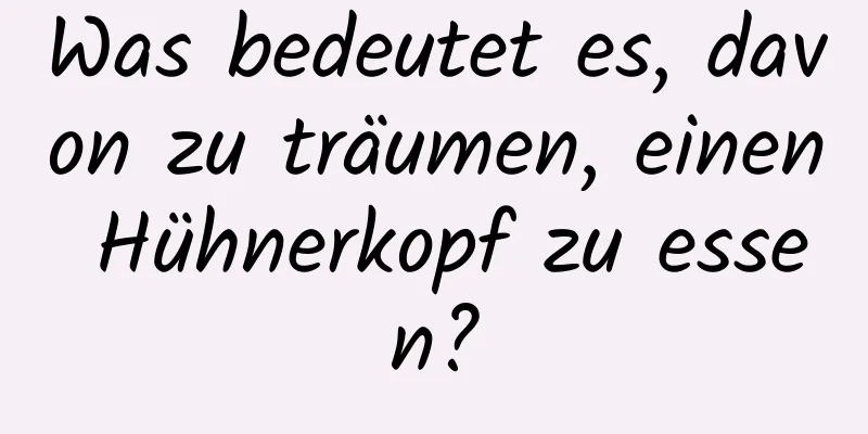 Was bedeutet es, davon zu träumen, einen Hühnerkopf zu essen?